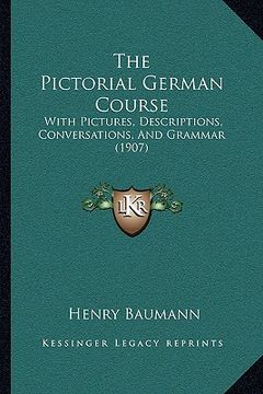 portada the pictorial german course: with pictures, descriptions, conversations, and grammar (1907) (en Inglés)
