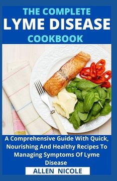 The Complete Lyme Disease Cookbook: A Comprehensive Guide With Quick, Nourishing And Healthy Recipes To Managing Symptoms Of Lyme Disease (en Inglés)