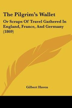 portada the pilgrim's wallet: or scraps of travel gathered in england, france, and germany (1869) (in English)