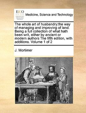 portada the whole art of husbandry: the way of managing and improving of land. being a full collection of what hath been writ, either by ancient or modern (en Inglés)