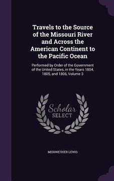 portada Travels to the Source of the Missouri River and Across the American Continent to the Pacific Ocean: Performed by Order of the Government of the United (in English)