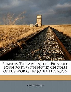 portada francis thompson, the preston-born poet, with notes on some of his works, by john thomson (en Inglés)