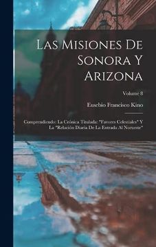 portada Las Misiones de Sonora y Arizona: Comprendiendo: La Crónica Titulada: Favores Celestiales y la Relación Diaria de la Entrada al Norueste; Volume 8