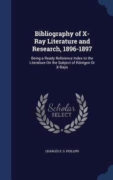 portada Bibliography of X-Ray Literature and Research, 1896-1897: Being a Ready Reference Index to the Literature On the Subject of Röntgen Or X-Rays (en Inglés)
