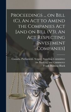 portada Proceedings ... on Bill (C), An Act to Amend the Companies Act [and on Bill (V3), An Act Respecting Investment Companies]