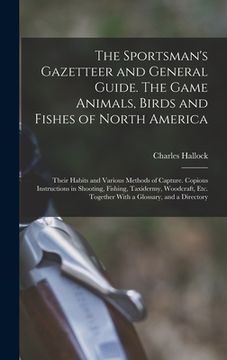 portada The Sportsman's Gazetteer and General Guide. The Game Animals, Birds and Fishes of North America: Their Habits and Various Methods of Capture. Copious