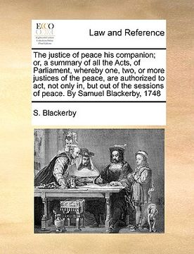 portada the justice of peace his companion; or, a summary of all the acts, of parliament, whereby one, two, or more justices of the peace, are authorized to a