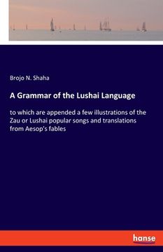 portada A Grammar of the Lushai Language: to which are appended a few illustrations of the Zau or Lushai popular songs and translations from Aesop's fables (en Inglés)