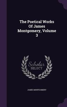 portada The Poetical Works Of James Montgomery, Volume 3 (en Inglés)