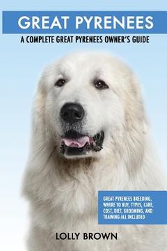 portada Great Pyrenees: Great Pyrenees Breeding, Where to Buy, Types, Care, Cost, Diet, Grooming, and Training all Included. A Complete Great (in English)