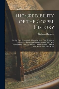 portada The Credibility of the Gospel History: Or, the Facts Occasionally Mention'd in the New Testament Confirmed by Passages of Ancient Authors, Who Were Co (en Inglés)