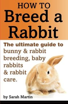 portada How to Breed a Rabbit: The Ultimate Guide to Bunny and Rabbit Breeding, Baby Rabbits and Rabbit Care