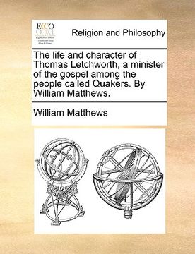 portada the life and character of thomas letchworth, a minister of the gospel among the people called quakers. by william matthews. (en Inglés)