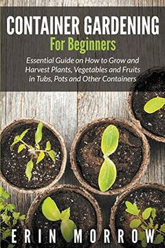 portada Container Gardening For Beginners: Essential Guide on How to Grow and Harvest Plants, Vegetables and Fruits in Tubs, Pots and Other Containers