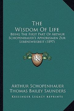 portada the wisdom of life: being the first part of arthur schopenhauer's aphorismen zur lebensweisbeit (1897) (in English)