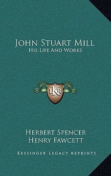 portada john stuart mill: his life and works: twelve sketches by herbert spencer, henry fawcett, frederic harrison, and other distinguished auth (en Inglés)