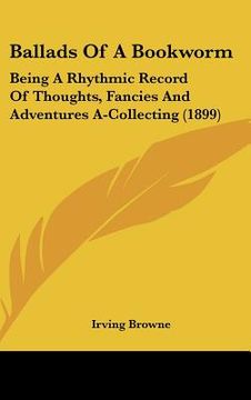 portada ballads of a bookworm: being a rhythmic record of thoughts, fancies and adventures a-collecting (1899) (en Inglés)