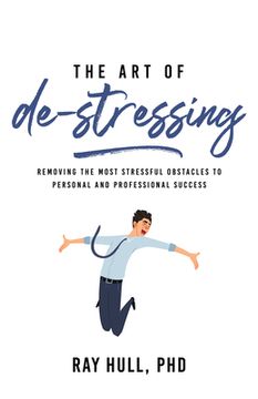 portada The Art of De-Stressing: Removing the Most Stressful Obstacles to Personal and Professional Success