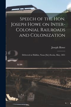 portada Speech of the Hon. Joseph Howe on Inter-colonial Railroads and Colonization [microform]: Delivered at Halifax, Nona [sic]-Scotia, May, 1851 (en Inglés)