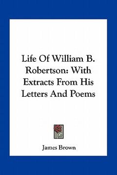 portada life of william b. robertson: with extracts from his letters and poems (en Inglés)