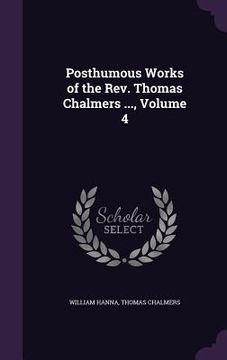 portada Posthumous Works of the Rev. Thomas Chalmers ..., Volume 4 (en Inglés)