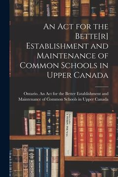 portada An Act for the Bette[r] Establishment and Maintenance of Common Schools in Upper Canada [microform] (en Inglés)