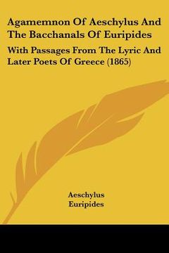 portada agamemnon of aeschylus and the bacchanals of euripides: with passages from the lyric and later poets of greece (1865) (en Inglés)