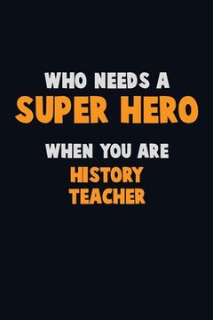 portada Who Need A SUPER HERO, When You Are History Teacher: 6X9 Career Pride 120 pages Writing Notebooks (in English)