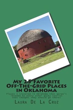 portada My 25 Favorite Off-The-Grid Places in Oklahoma: Places I traveled in Oklahoma that weren't invaded by every other wacky tourist that thought they shou (en Inglés)