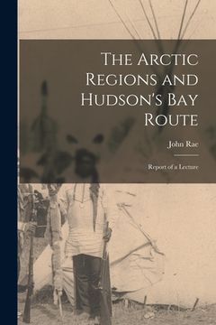 portada The Arctic Regions and Hudson's Bay Route [microform]: Report of a Lecture (in English)