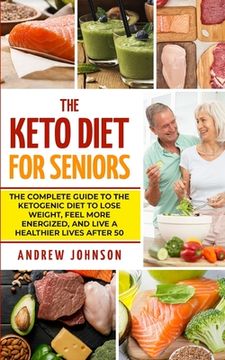 portada The Keto Diet For Seniors: The Complete Guide To The Ketogenic Diet To Lose Weight, Feel More Energized, And Live A Healthier Lives After 50 (en Inglés)