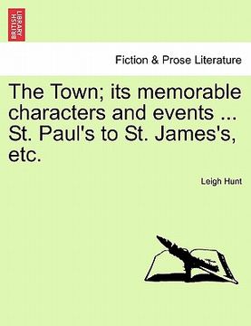 portada the town; its memorable characters and events ... st. paul's to st. james's, etc.