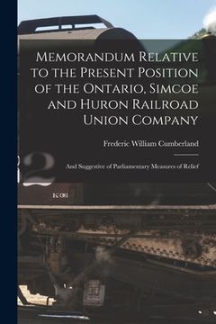 portada Memorandum Relative to the Present Position of the Ontario, Simcoe and Huron Railroad Union Company [microform]: and Suggestive of Parliamentary Measu (en Inglés)