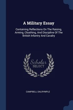 portada A Military Essay: Containing Reflections On The Raising, Arming, Cloathing, And Discipline Of The British Infantry And Cavalry