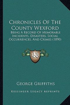portada chronicles of the county wexford: being a record of memorable incidents, disasters, social occurrences, and crimes (1890) (en Inglés)