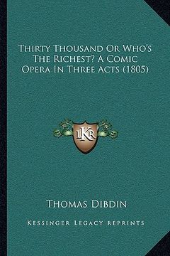 portada thirty thousand or who's the richest? a comic opera in three acts (1805) (en Inglés)