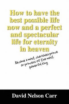 portada how to have the best possible life now and a perfect and spectacular life for eternity in heaven: become a most cherished prince or princess of the mo (in English)