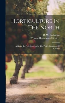 portada Horticulture In The North: A Guide To Fruit Growing In The Prairie Provinces Of Canada (en Inglés)