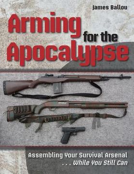 portada Arming for the Apocalypse: Assembling Your Survival Arsenal ... While You Still Can (en Inglés)