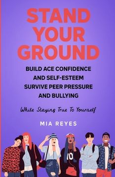 portada Stand Your Ground: Build Ace Confidence And Self-Esteem, Survive Peer Pressure And Bullying While Staying True To Yourself (en Inglés)