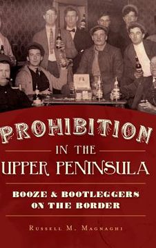 portada Prohibition in the Upper Peninsula: Booze & Bootleggers on the Border (en Inglés)