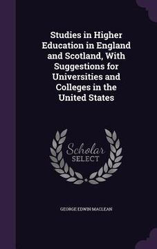 portada Studies in Higher Education in England and Scotland, With Suggestions for Universities and Colleges in the United States (en Inglés)