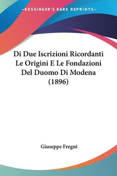 portada Di Due Iscrizioni Ricordanti Le Origini E Le Fondazioni Del Duomo Di Modena (1896) (in Italian)