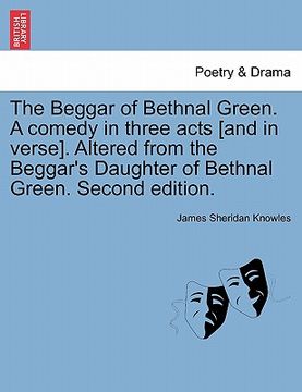 portada the beggar of bethnal green. a comedy in three acts [and in verse]. altered from the beggar's daughter of bethnal green. second edition. (en Inglés)