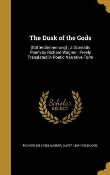 portada The Dusk of the Gods: (Götterdämmerung): a Dramatic Poem by Richard Wagner: Freely Translated in Poetic Narrative Form (in English)