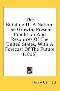 portada the building of a nation: the growth, present condition and resources of the united states, with a forecast of the future (1895) (in English)