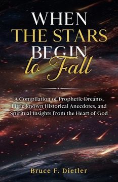 When the Stars Begin to Fall: A Compilation of Prophetic Dreams, Little-known Historical Anecdotes, and Spiritual Insights from the Heart of God (en Inglés)