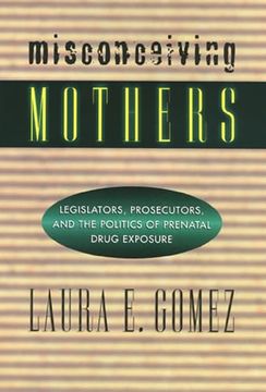 portada Misconceiving Mothers: Legislators, Prosecutors, and the Politics of Prenatal Drug Exposure