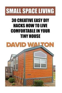portada Small Space Living: 30 Creative Easy DIY Hacks How To Live Comfortable In Your Tiny House (en Inglés)