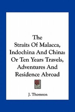 portada the straits of malacca, indochina and china: or ten years travels, adventures and residence abroad (en Inglés)